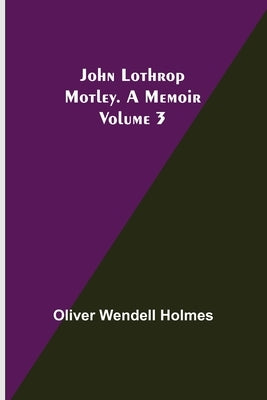 John Lothrop Motley. a memoir - Volume 3 by Wendell Holmes, Oliver