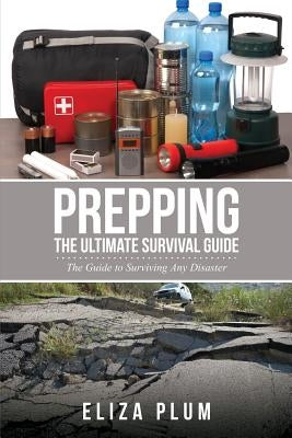 Prepping: The Ultimate Survival Guide: The Guide to Surviving Any Disaster by Plum, Eliza