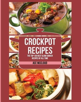 Crockpot Recipes: The Top 100 Best Slow Cooker Recipes Of All Time by McCloud, Ace