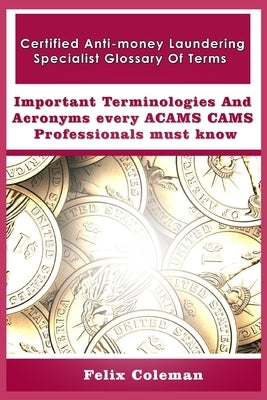 Certified Anti-money Laundering Specialist Glossary Of Terms: Important Terminologies and Acronyms every ACAMS CAMS Professionals must know by Coleman, Felix