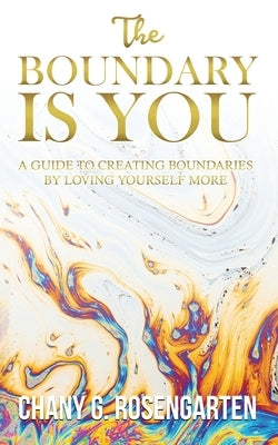 The Boundary Is You: A guide to creating boundaries in your relationships by loving yourself more by Rosengarten, Chany G.