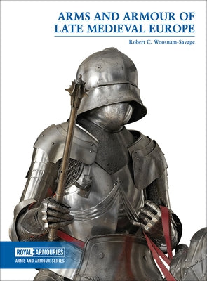 Arms and Armour of Late Medieval Europe by Woosnam-Savage, Robert C.