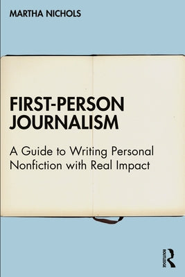 First-Person Journalism: A Guide to Writing Personal Nonfiction with Real Impact by Nichols, Martha