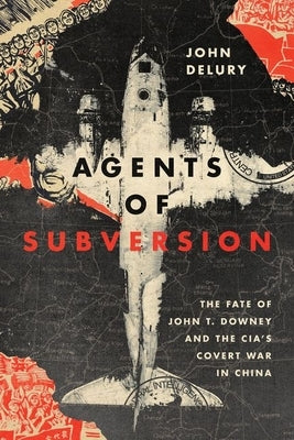Agents of Subversion: The Fate of John T. Downey and the Cia's Covert War in China by Delury, John