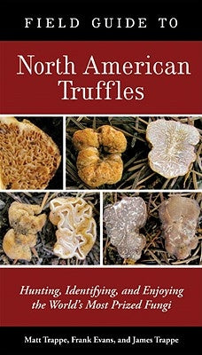 Field Guide to North American Truffles: Hunting, Identifying, and Enjoying the World's Most Prized Fungi by Trappe, Matt