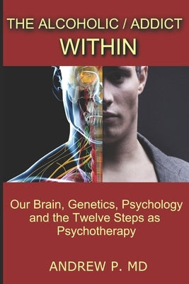 The Alcoholic / Addict Within: Our Brain, Genetics, Psychology and the Twelve Steps as Psychotherapy by P, Andrew