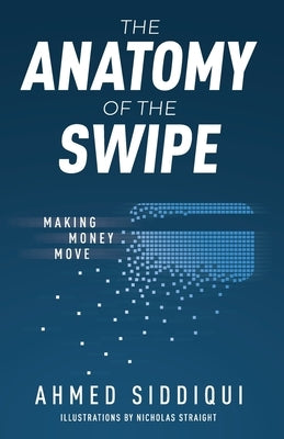The Anatomy of the Swipe: Making Money Move by Siddiqui, Ahmed