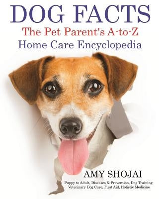 Dog Facts: The Pet Parent's A-to-Z Home Care Encyclopedia: Puppy to Adult, Diseases & Prevention, Dog Training, Veterinary Dog Ca by Shojai, Amy