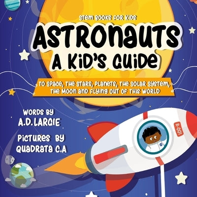 Astronauts: A Kid's Guide: To Space, The Stars, Planets, The Solar System, The Moon and Flying Out Of This World by Quadrata C. a.