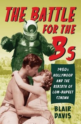 The Battle for the Bs: 1950s Hollywood and the Rebirth of Low-Budget Cinema by Davis, Blair