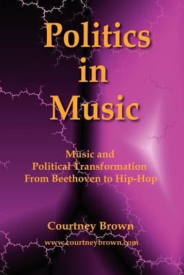 Politics in Music: Music and Political Transformation from Beethoven to Hip-Hop by Brown, Courtney