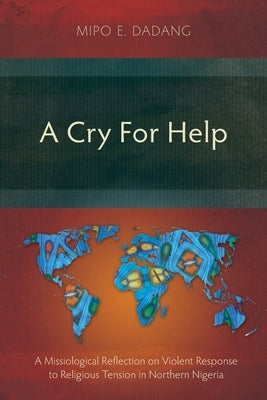 A Cry For Help: A Missiological Reflection on Violent Response to Religious Tension in Northern Nigeria by Dadang, Mipo E.