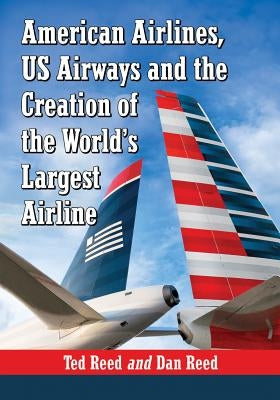 American Airlines, Us Airways and the Creation of the World's Largest Airline by Reed, Ted