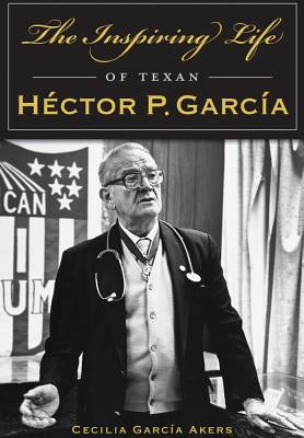 The Inspiring Life of Texan Héctor P. García by Akers, Cecilia Garcia