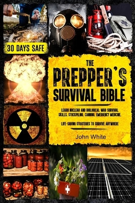 The Prepper's Survival Bible: Learn Nuclear and Biological War Survival Skills, Stockpiling, Canning, Emergency Medicine. Life-Saving Strategies to by John White