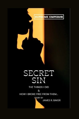 Secret Sin: The things I did & how I broke free from them by Baker, James