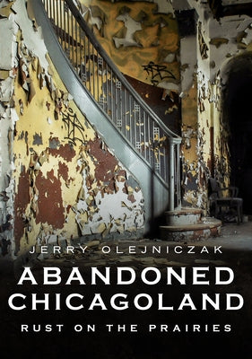 Abandoned Chicagoland: Rust on the Prairies by Olejniczak, Jerry