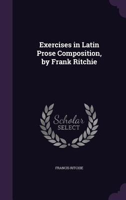 Exercises in Latin Prose Composition, by Frank Ritchie by Ritchie, Francis