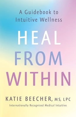 Heal from Within: A Guidebook to Intuitive Wellness by Beecher, Katie