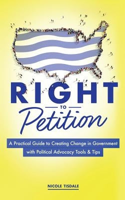 Right to Petition: A Practical Guide to Creating Change in Government with Political Advocacy Tools and Tips by Tisdale, Nicole