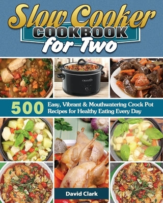 Slow Cooker Cookbook for Two: 500 Easy, Vibrant & Mouthwatering Crock Pot Recipes for Healthy Eating Every Day by Clark, David