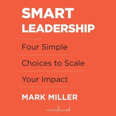 Smart Leadership: Four Simple Choices to Scale Your Impact by Miller, Mark
