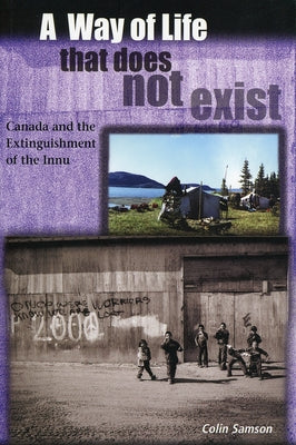 A Way of Life That Does Not Exist: Canada and the Extinguishment of the Innu by Samson, Colin