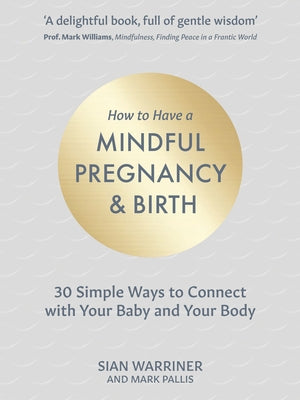 How to Have a Mindful Pregnancy and Birth: 30 Simple Ways to Connect to Your Baby and Your Body by Warriner, Sian
