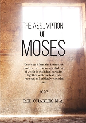 The Assumption of Moses: Translated from the Latin sixth century ms., the unemended text of which is published herewith, together with the text by Charles M. a., R. H.