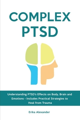 Complex PTSD: Understanding PTSD's Effects on Body, Brain and Emotions - Includes Practical Strategies to Heal from Trauma by Alexander, Erika