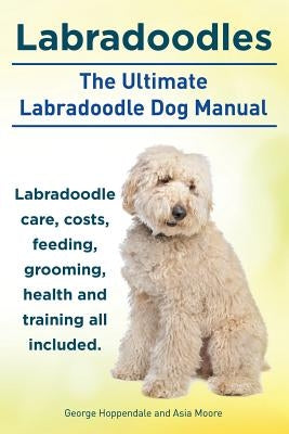 Labradoodles. the Ultimate Labradoodle Dog Manual. Labradoodle Care, Costs, Feeding, Grooming, Health and Training All Included. by Hoppendale, George