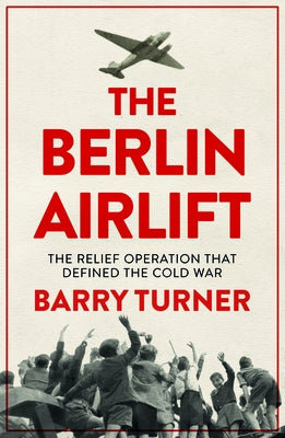 The Berlin Airlift: A New History of the Cold War's Decisive Relief Operation by Turner, Barry