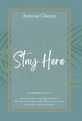 Stay Here: Staying in Christ, Remaining Anchored in His Presence, and Allowing His Word to Come Alive in Our Thoughts, Hearts, an by Cheney, Armesse