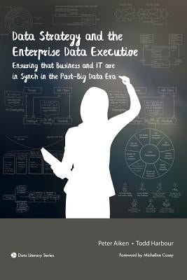 Data Strategy and the Enterprise Data Executive: Ensuring that Business and IT are in Synch in the Post-Big Data Era by Aiken, Peter