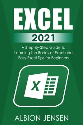 Excel 2021: A Step-By-Step Guide to Learning the Basics of Excel and Easy Excel Tips for Beginners by Jensen, Albion