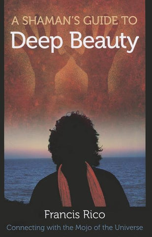 A Shaman's Guide to Deep Beauty: Connecting with the Mojo of the Universe by Rico, Francis