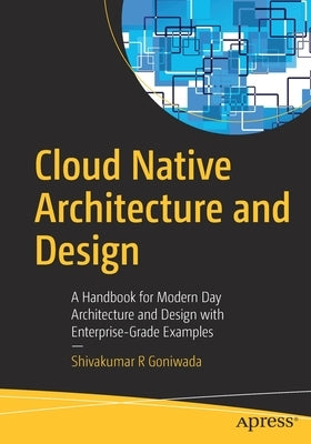 Cloud Native Architecture and Design: A Handbook for Modern Day Architecture and Design with Enterprise-Grade Examples by Goniwada, Shivakumar R.