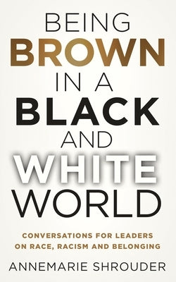 Being Brown in a Black and White World. Conversations for Leaders about Race, Racism and Belonging by Shrouder, Annemarie