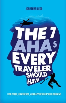 The 7 AHAs Every Traveler Should Have: Find Peace, Confidence, and Happiness on Your Journeys by Legg, Jonathan