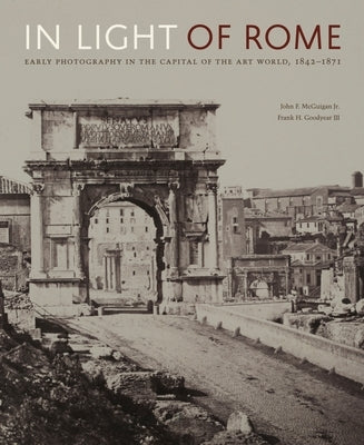 In Light of Rome: Early Photography in the Capital of the Art World, 1842-1871 by McGuigan Jr, John F.