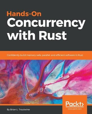 Hands-On Concurrency with Rust: Confidently build memory-safe, parallel, and efficient software in Rust by L. Troutwine, Brian