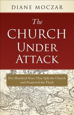 The Church Under Attack: Five Hundred Years That Split the Church and Scattered the Flock by Moczar, Diane