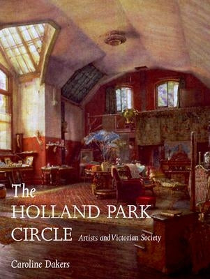 The Holland Park Circle: Artists and Victorian Society by Dakers, Caroline
