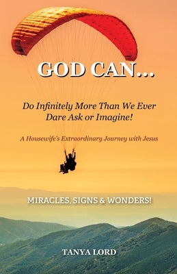 God Can... do infinitely more than we would ever dare ask or imagine!: A Housewife's Extraordinary Journey with Jesus by Lord, Tanya