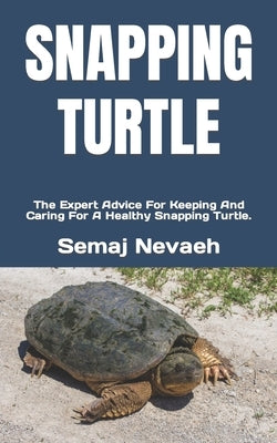 Snapping Turtle: The Expert Advice For Keeping And Caring For A Healthy Snapping Turtle. by Nevaeh, Semaj