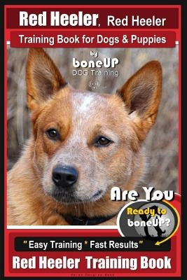 Red Heeler, Red Heeler Training Book for Dogs & Puppies by Boneup Dog Training: Are You Ready to Bone Up? Easy Training * Fast Results Red Heeler Trai by Kane, Karen Douglas