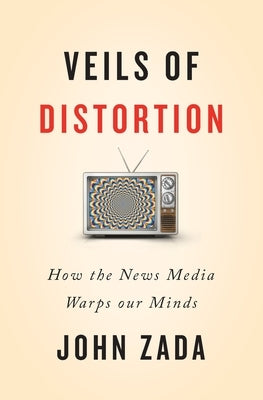 Veils of Distortion: How the News Media Warps Our Minds by Zada, John