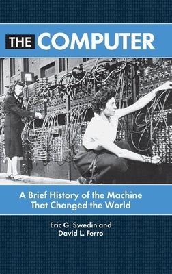 The Computer: A Brief History of the Machine That Changed the World by Swedin, Eric G.