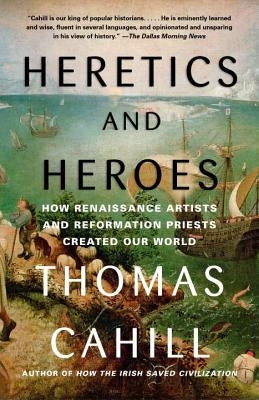 Heretics and Heroes: How Renaissance Artists and Reformation Priests Created Our World by Cahill, Thomas