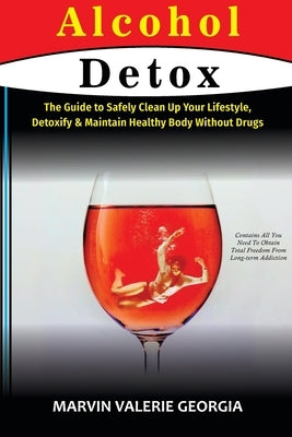 Alcohol Detox: The Guide to Safely Clean Up Your Lifestyle, Detoxify & Maintain Healthy Body Without Drugs by Georgia, Marvin Valerie